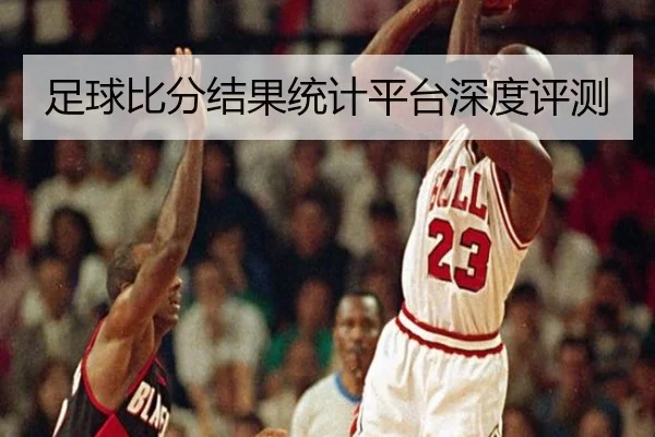 足球比分结果统计平台深度评测