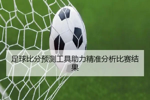 足球比分预测工具助力精准分析比赛结果