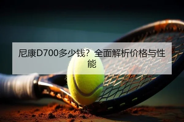 尼康D700多少钱？全面解析价格与性能