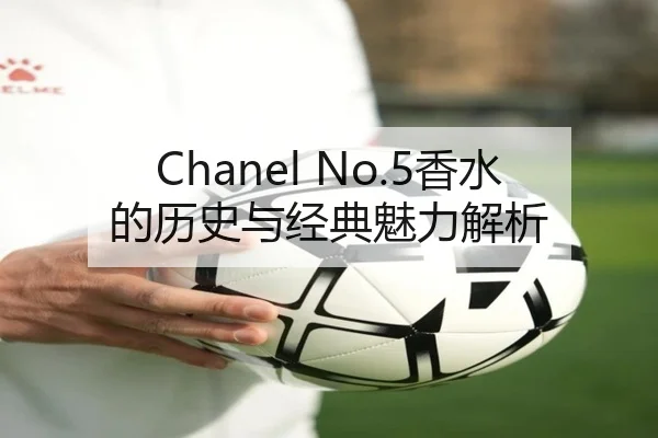 Chanel No.5香水的历史与经典魅力解析