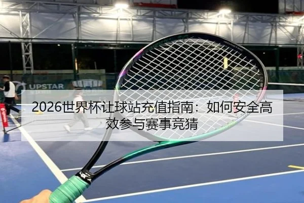 2026世界杯让球站充值指南：如何安全高效参与赛事竞猜