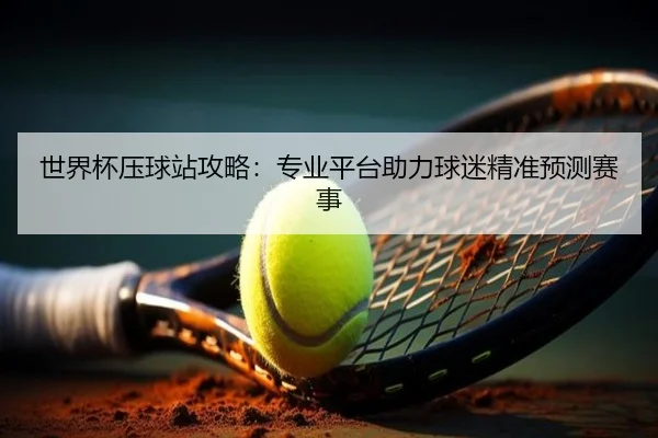 世界杯压球站攻略：专业平台助力球迷精准预测赛事